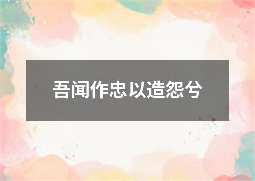 吾闻作忠以造怨兮