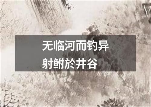 无临河而钓异射鲋於井谷