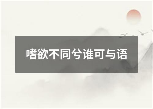 嗜欲不同兮谁可与语