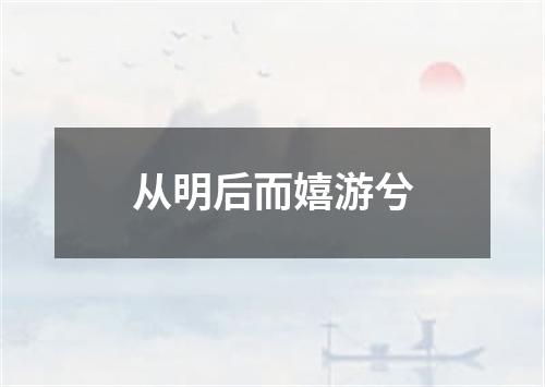 从明后而嬉游兮