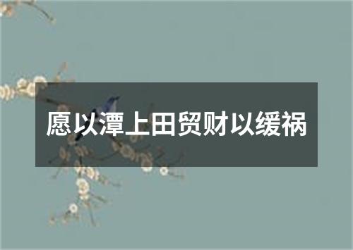 愿以潭上田贸财以缓祸