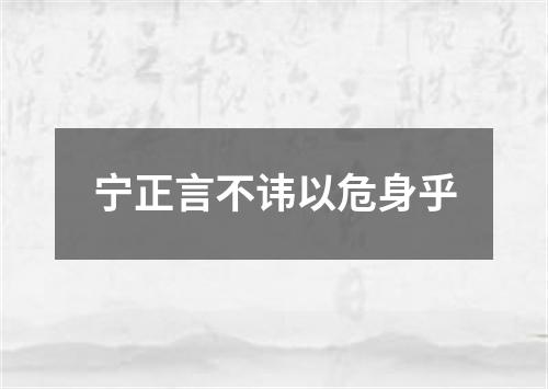 宁正言不讳以危身乎