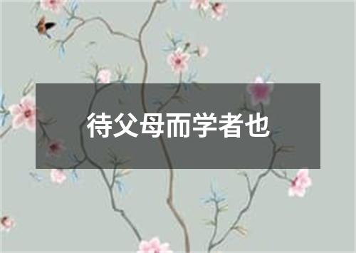 待父母而学者也