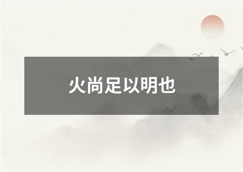 火尚足以明也