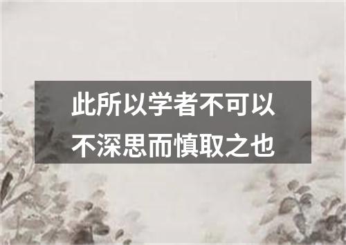 此所以学者不可以不深思而慎取之也