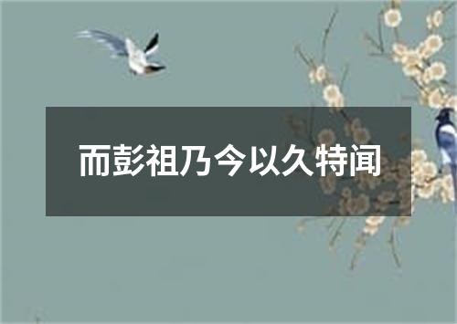 而彭祖乃今以久特闻