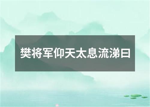 樊将军仰天太息流涕曰