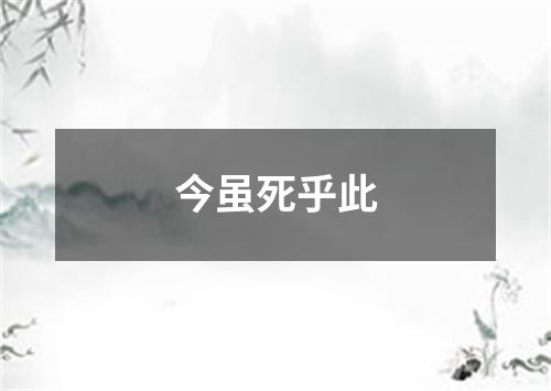 今虽死乎此