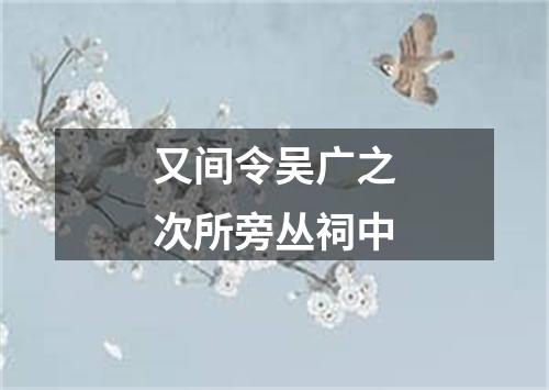 又间令吴广之次所旁丛祠中