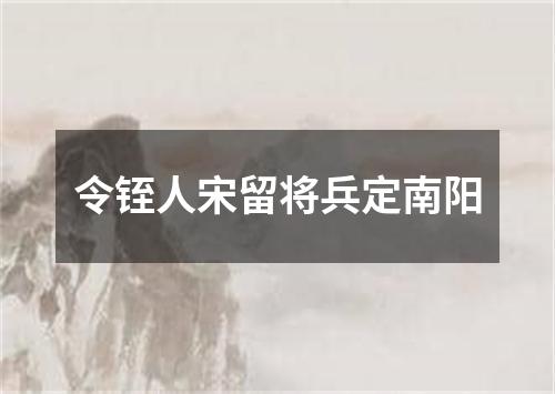 令铚人宋留将兵定南阳