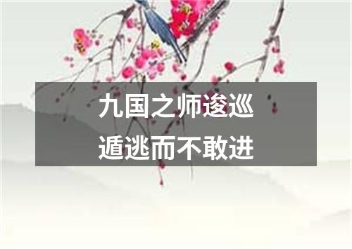 九国之师逡巡遁逃而不敢进