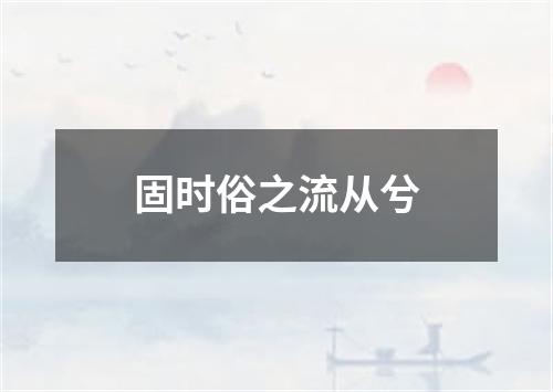 固时俗之流从兮