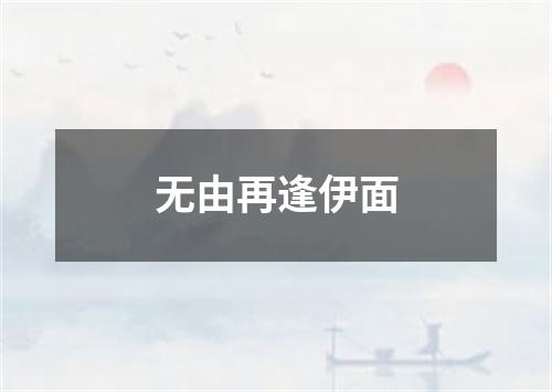 无由再逢伊面