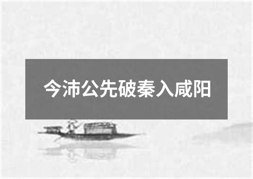 今沛公先破秦入咸阳