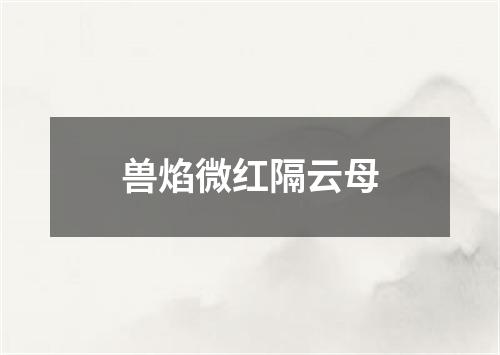 兽焰微红隔云母