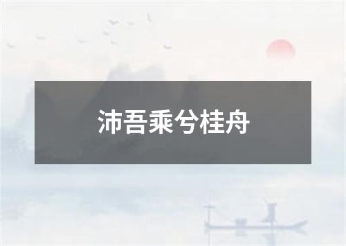 沛吾乘兮桂舟