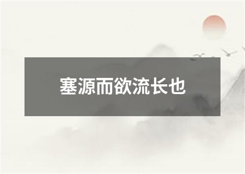 塞源而欲流长也