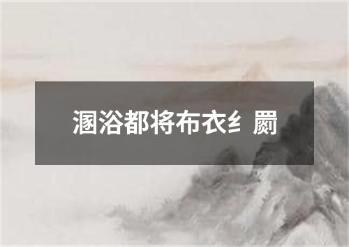 溷浴都将布衣纟罽