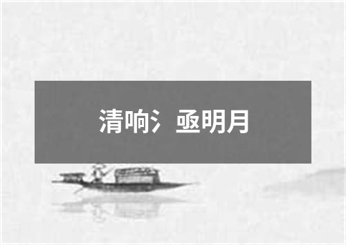 清响氵亟明月