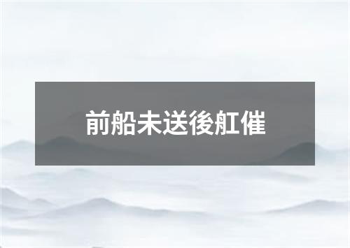 前船未送後舡催