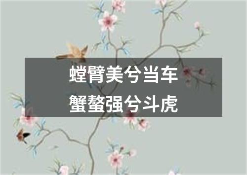 螳臂美兮当车蟹螯强兮斗虎