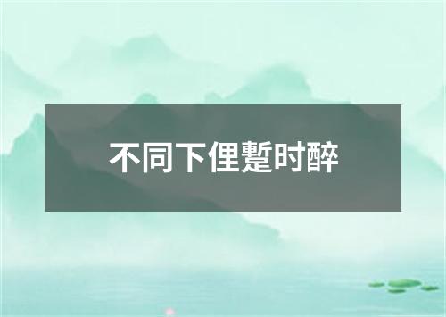 不同下俚蹔时醉