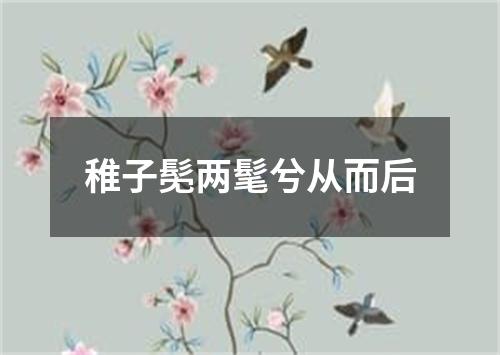 稚子髧两髦兮从而后