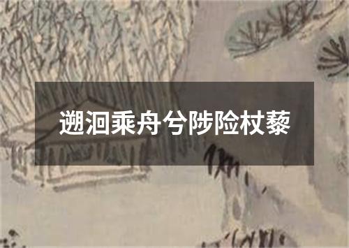 遡洄乘舟兮陟险杖藜