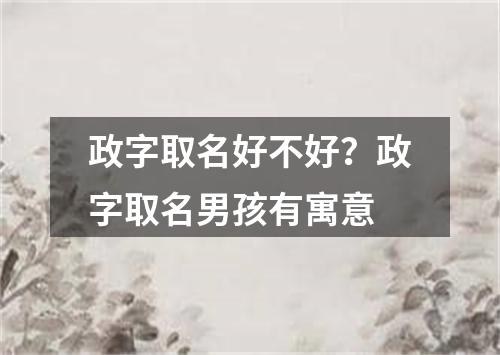 政字取名好不好？政字取名男孩有寓意