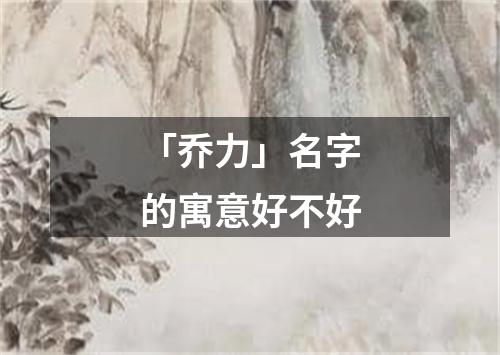 「乔力」名字的寓意好不好