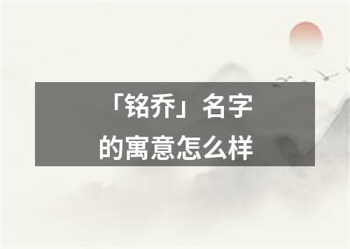 「铭乔」名字的寓意怎么样