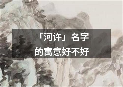 「河许」名字的寓意好不好