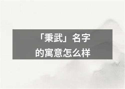 「秉武」名字的寓意怎么样