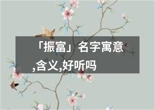 「振富」名字寓意,含义,好听吗