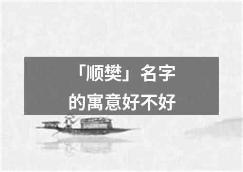 「顺樊」名字的寓意好不好