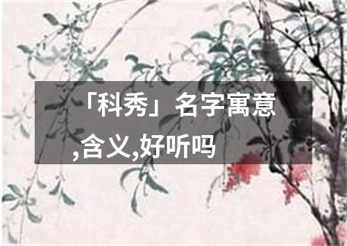 「科秀」名字寓意,含义,好听吗