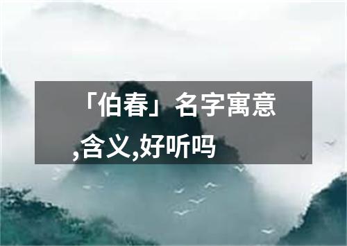 「伯春」名字寓意,含义,好听吗