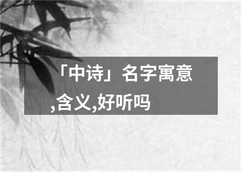 「中诗」名字寓意,含义,好听吗