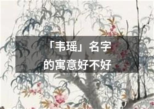 「韦瑶」名字的寓意好不好