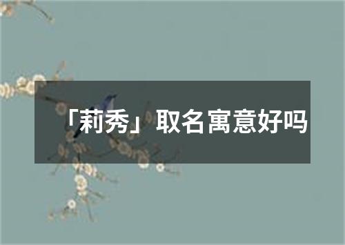 「莉秀」取名寓意好吗