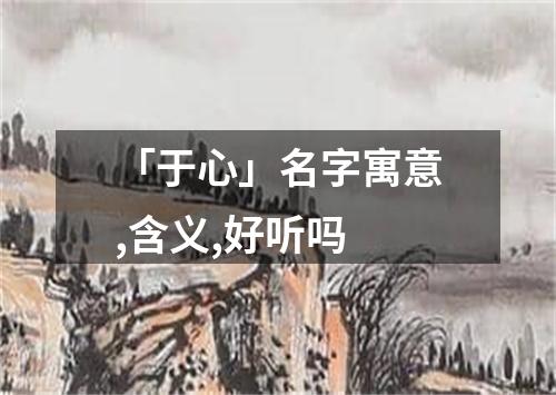 「于心」名字寓意,含义,好听吗