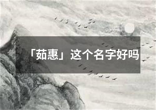 「茹惠」这个名字好吗