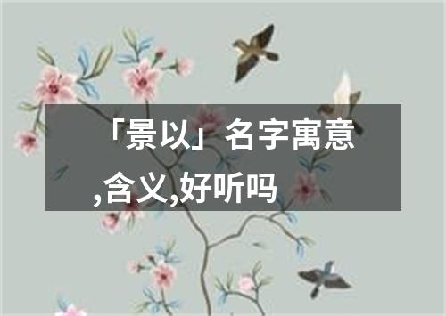 「景以」名字寓意,含义,好听吗