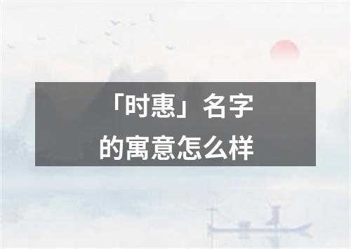 「时惠」名字的寓意怎么样