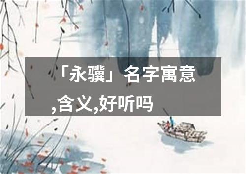 「永骥」名字寓意,含义,好听吗