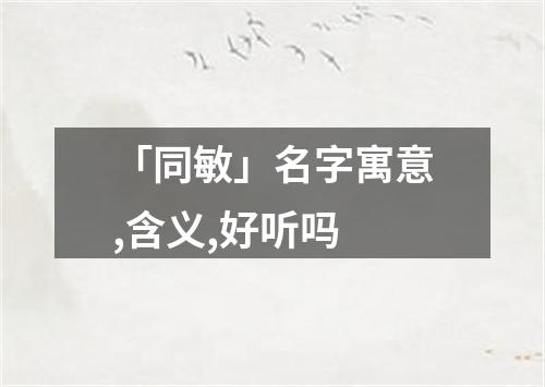 「同敏」名字寓意,含义,好听吗