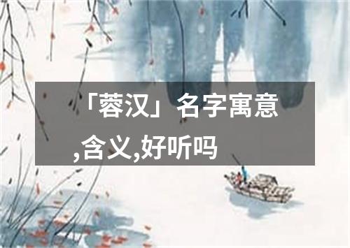 「蓉汉」名字寓意,含义,好听吗