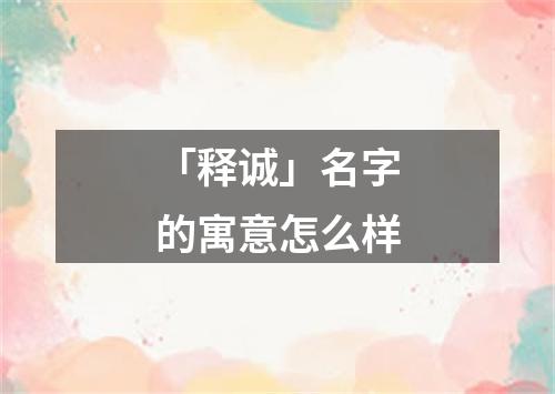 「释诚」名字的寓意怎么样