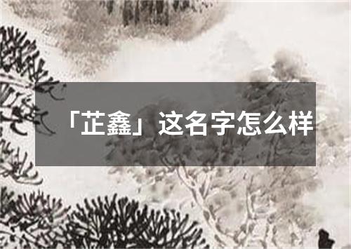 「芷鑫」这名字怎么样