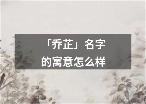 「乔芷」名字的寓意怎么样